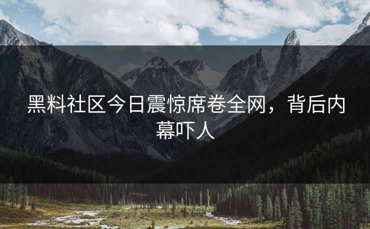 黑料社区今日震惊席卷全网，背后内幕吓人