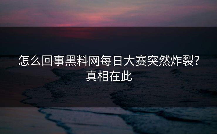 怎么回事黑料网每日大赛突然炸裂？真相在此
