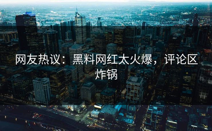 网友热议：黑料网红太火爆，评论区炸锅