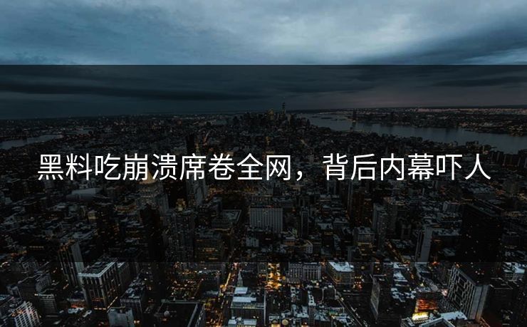 黑料吃崩溃席卷全网，背后内幕吓人