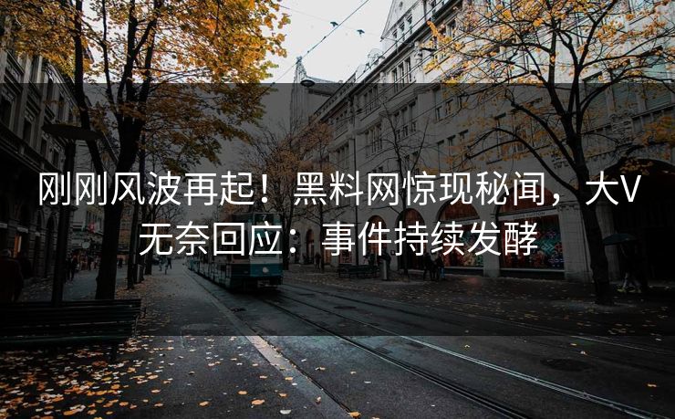 刚刚风波再起！黑料网惊现秘闻，大V无奈回应：事件持续发酵