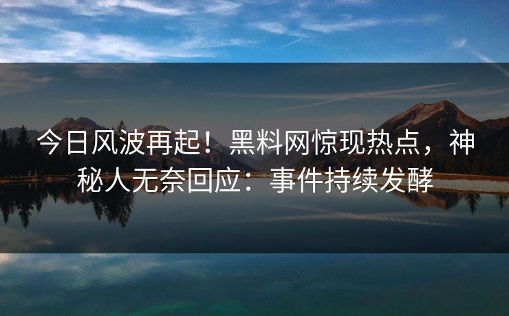 今日风波再起！黑料网惊现热点，神秘人无奈回应：事件持续发酵