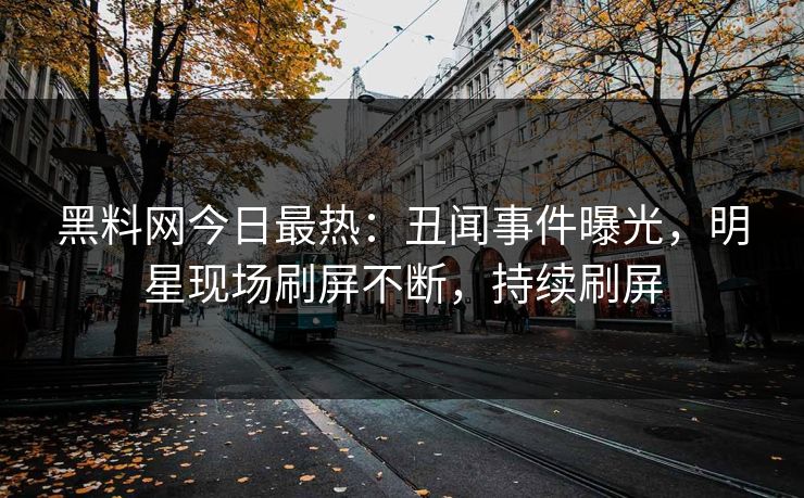 黑料网今日最热：丑闻事件曝光，明星现场刷屏不断，持续刷屏