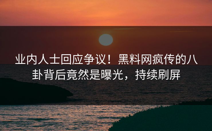业内人士回应争议！黑料网疯传的八卦背后竟然是曝光，持续刷屏