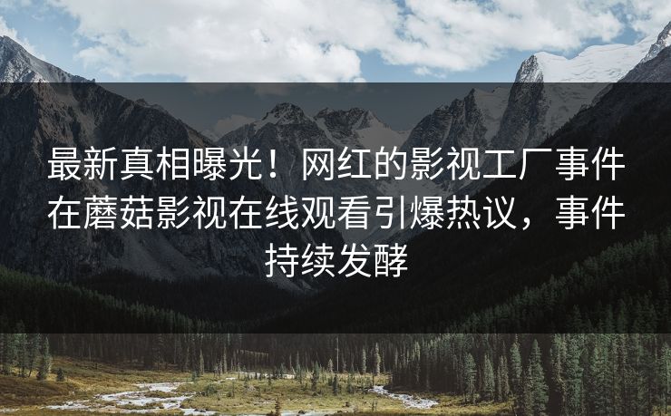 最新真相曝光！网红的影视工厂事件在蘑菇影视在线观看引爆热议，事件持续发酵