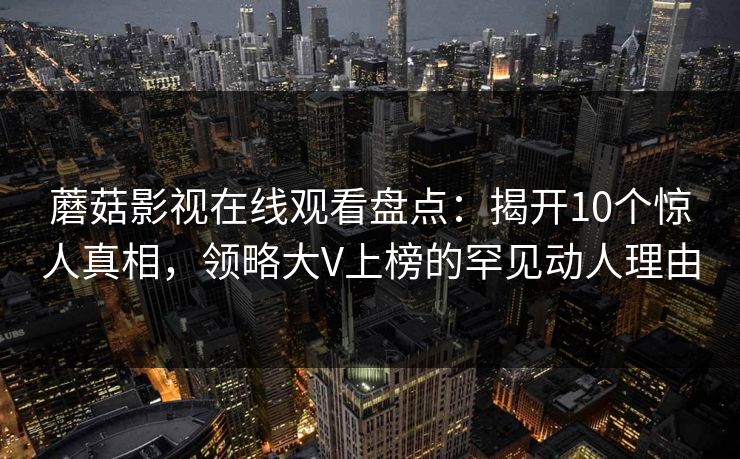 蘑菇影视在线观看盘点：揭开10个惊人真相，领略大V上榜的罕见动人理由
