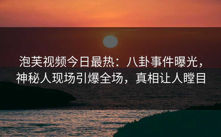 泡芙视频今日最热：八卦事件曝光，神秘人现场引爆全场，真相让人瞠目