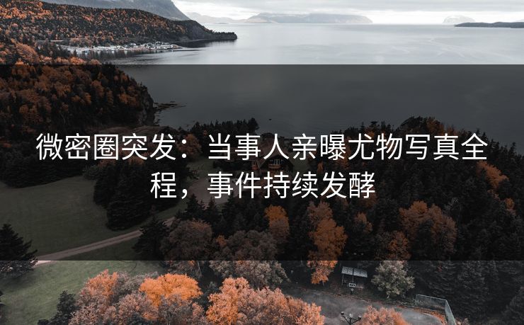 微密圈突发：当事人亲曝尤物写真全程，事件持续发酵