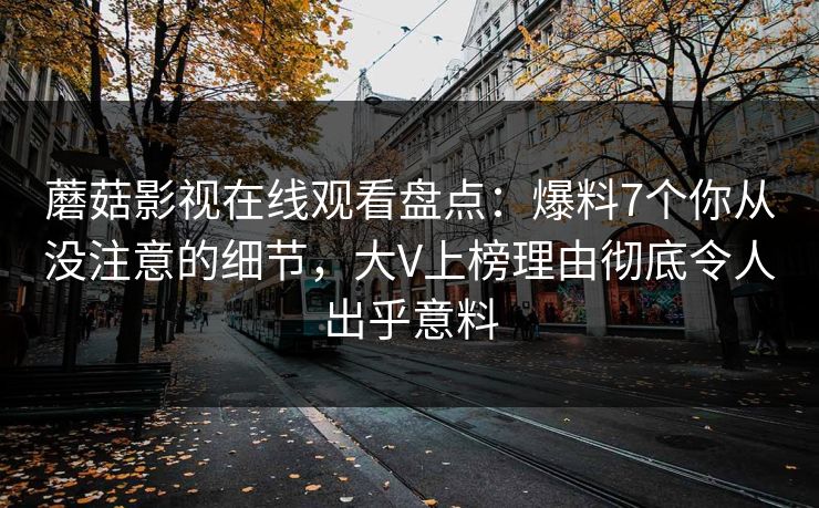蘑菇影视在线观看盘点：爆料7个你从没注意的细节，大V上榜理由彻底令人出乎意料