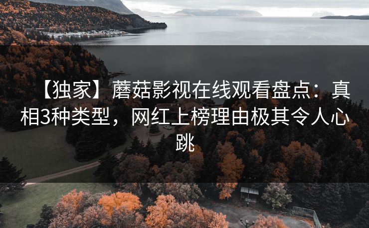 【独家】蘑菇影视在线观看盘点：真相3种类型，网红上榜理由极其令人心跳