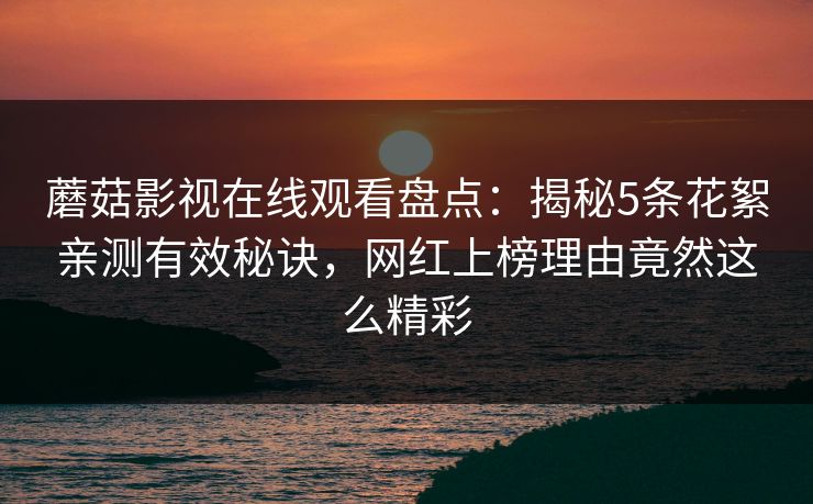 蘑菇影视在线观看盘点：揭秘5条花絮亲测有效秘诀，网红上榜理由竟然这么精彩