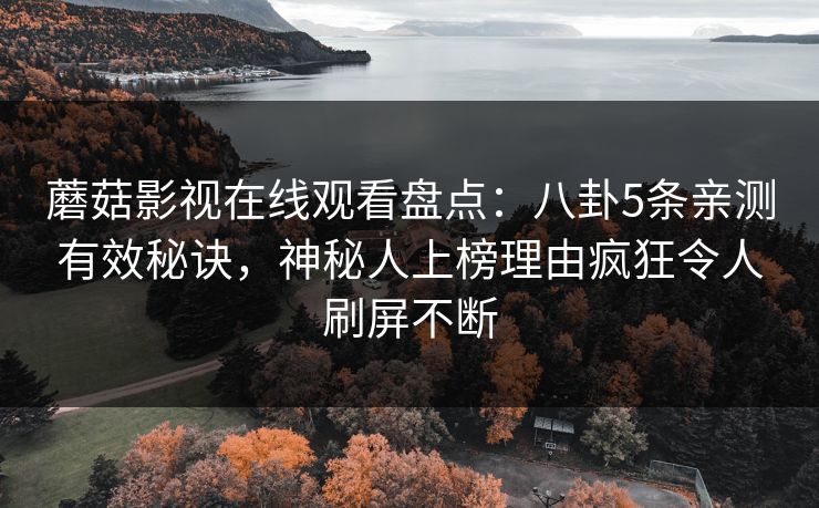 蘑菇影视在线观看盘点：八卦5条亲测有效秘诀，神秘人上榜理由疯狂令人刷屏不断