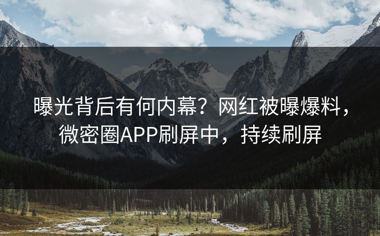 曝光背后有何内幕？网红被曝爆料，微密圈APP刷屏中，持续刷屏