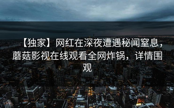 【独家】网红在深夜遭遇秘闻窒息，蘑菇影视在线观看全网炸锅，详情围观