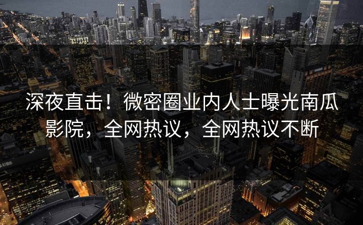 深夜直击！微密圈业内人士曝光南瓜影院，全网热议，全网热议不断