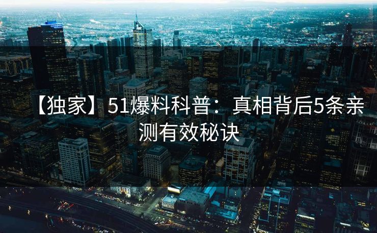【独家】51爆料科普：真相背后5条亲测有效秘诀