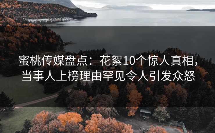 蜜桃传媒盘点：花絮10个惊人真相，当事人上榜理由罕见令人引发众怒