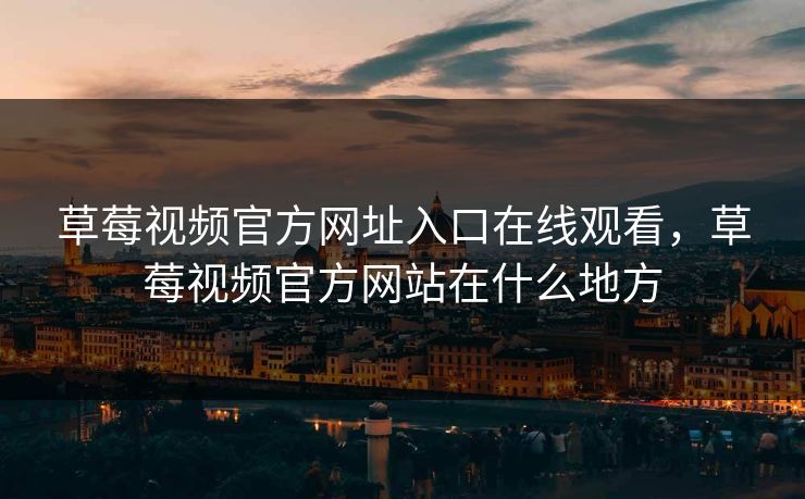 草莓视频官方网址入口在线观看，草莓视频官方网站在什么地方