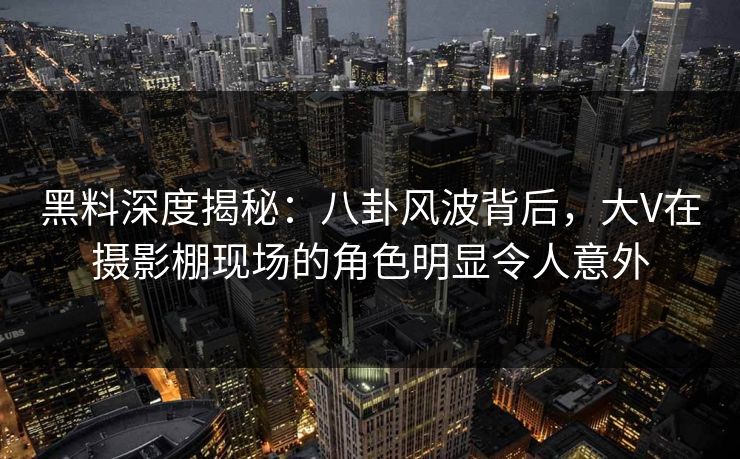 黑料深度揭秘：八卦风波背后，大V在摄影棚现场的角色明显令人意外
