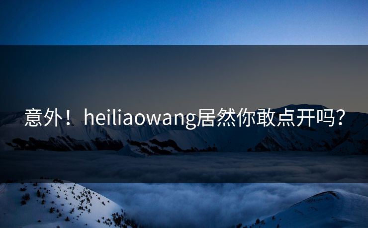 意外！heiliaowang居然你敢点开吗？