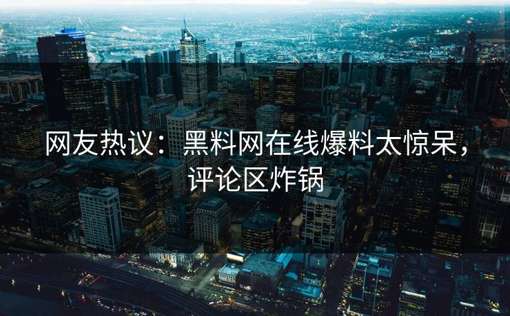 网友热议：黑料网在线爆料太惊呆，评论区炸锅