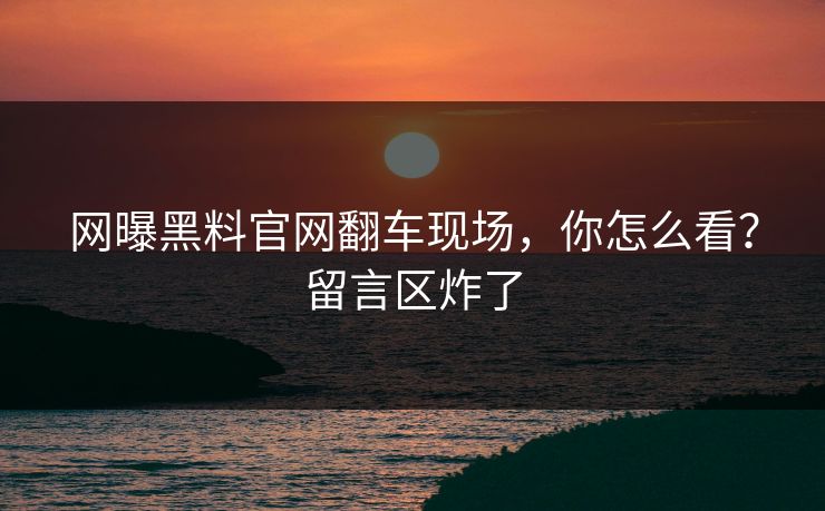 网曝黑料官网翻车现场，你怎么看？留言区炸了