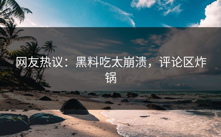 网友热议：黑料吃太崩溃，评论区炸锅