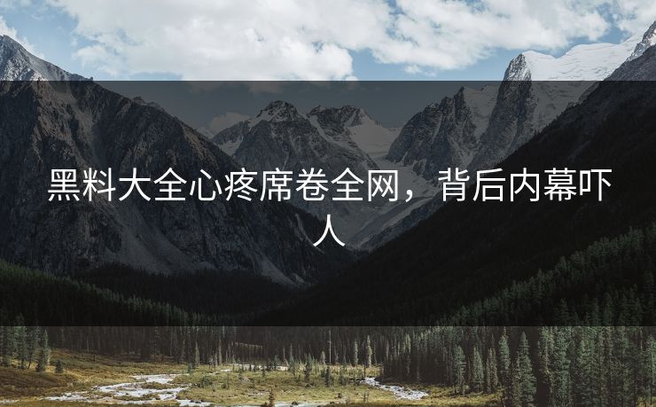 黑料大全心疼席卷全网，背后内幕吓人