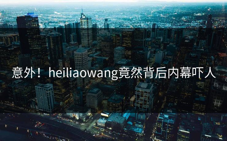 意外！heiliaowang竟然背后内幕吓人