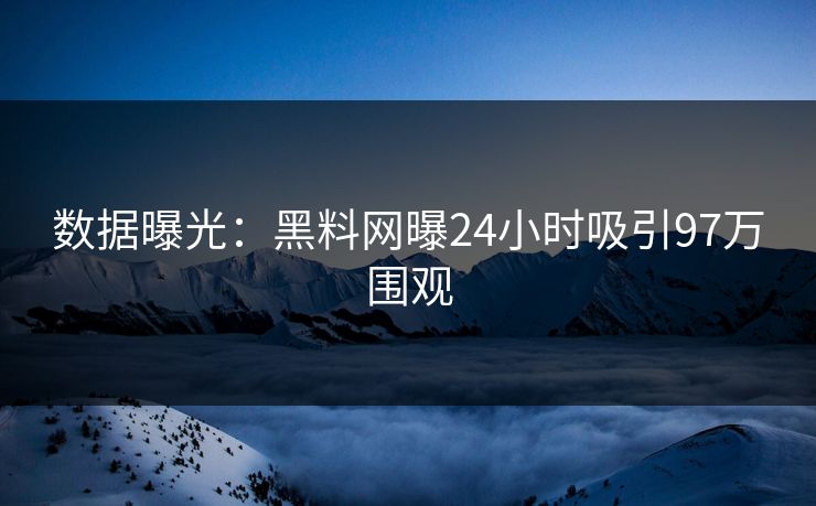 数据曝光：黑料网曝24小时吸引97万围观
