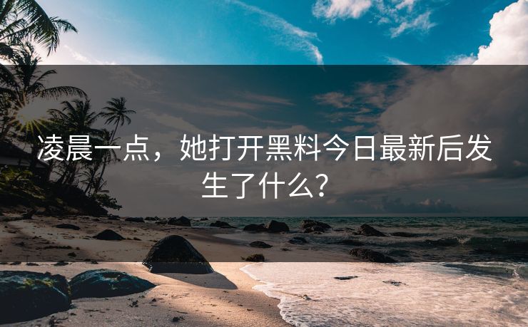 凌晨一点，她打开黑料今日最新后发生了什么？