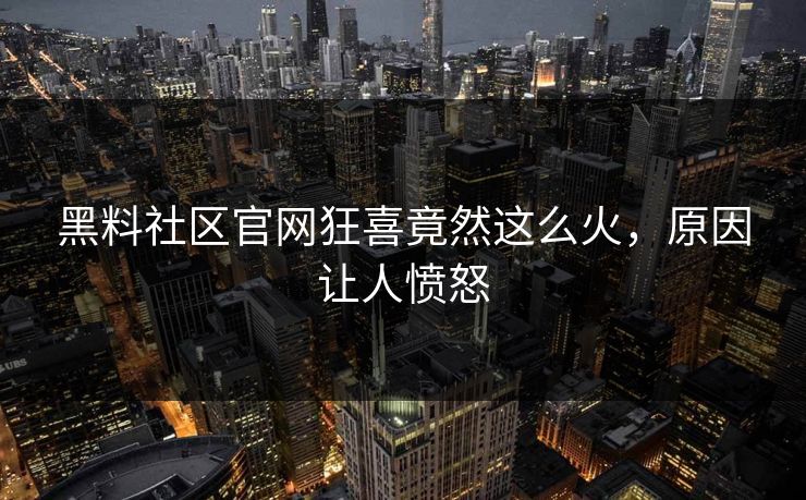 黑料社区官网狂喜竟然这么火，原因让人愤怒