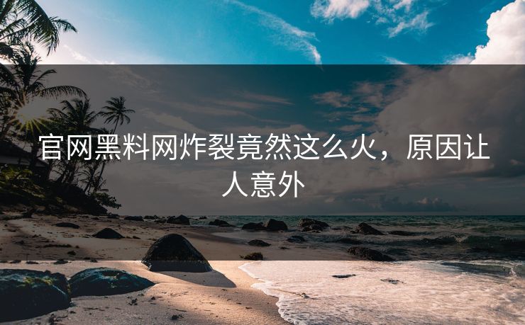 官网黑料网炸裂竟然这么火，原因让人意外