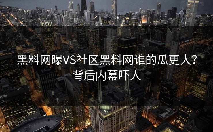 黑料网曝VS社区黑料网谁的瓜更大？背后内幕吓人