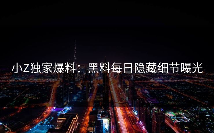 小Z独家爆料：黑料每日隐藏细节曝光
