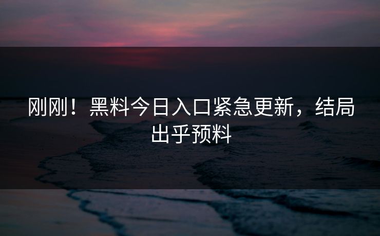 刚刚！黑料今日入口紧急更新，结局出乎预料