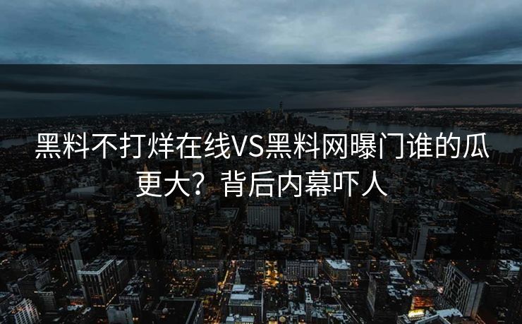 黑料不打烊在线VS黑料网曝门谁的瓜更大？背后内幕吓人