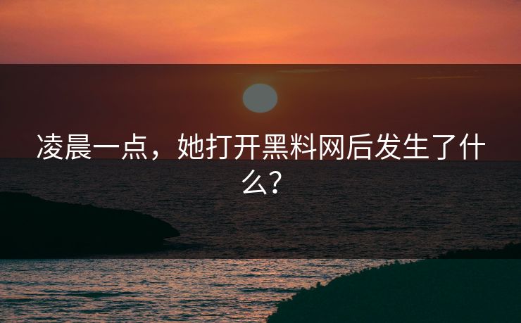 凌晨一点，她打开黑料网后发生了什么？