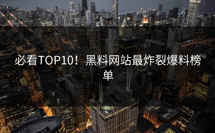 必看TOP10！黑料网站最炸裂爆料榜单