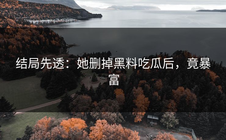 结局先透：她删掉黑料吃瓜后，竟暴富