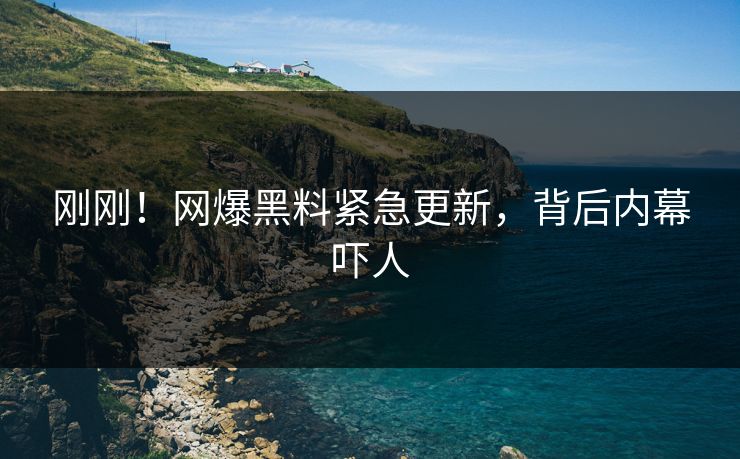 刚刚！网爆黑料紧急更新，背后内幕吓人