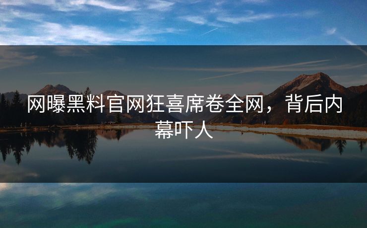 网曝黑料官网狂喜席卷全网，背后内幕吓人