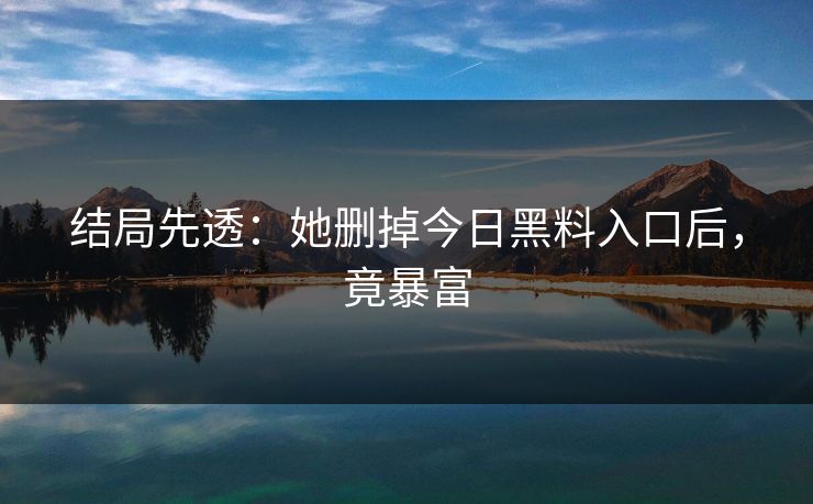 结局先透：她删掉今日黑料入口后，竟暴富