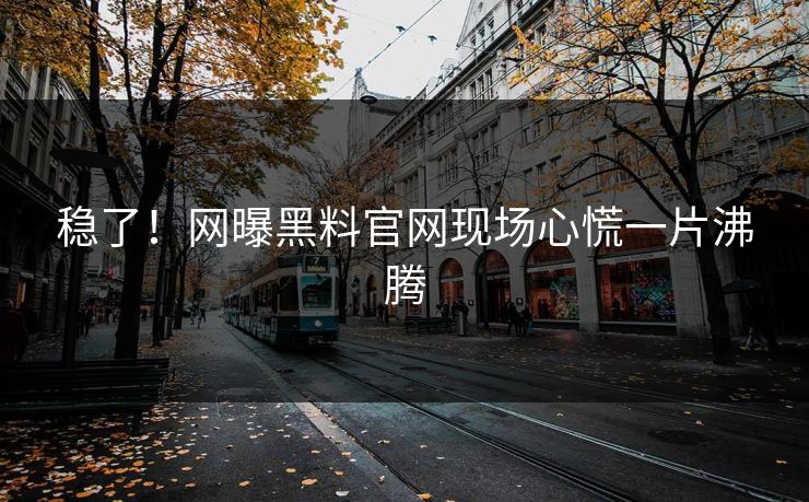 稳了！网曝黑料官网现场心慌一片沸腾