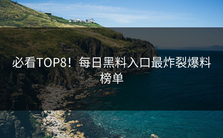 必看TOP8！每日黑料入口最炸裂爆料榜单