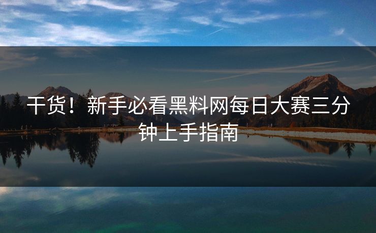 干货！新手必看黑料网每日大赛三分钟上手指南