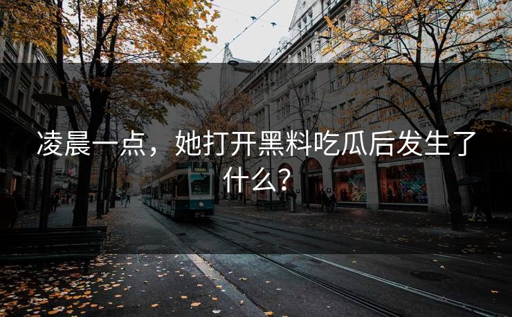 凌晨一点，她打开黑料吃瓜后发生了什么？