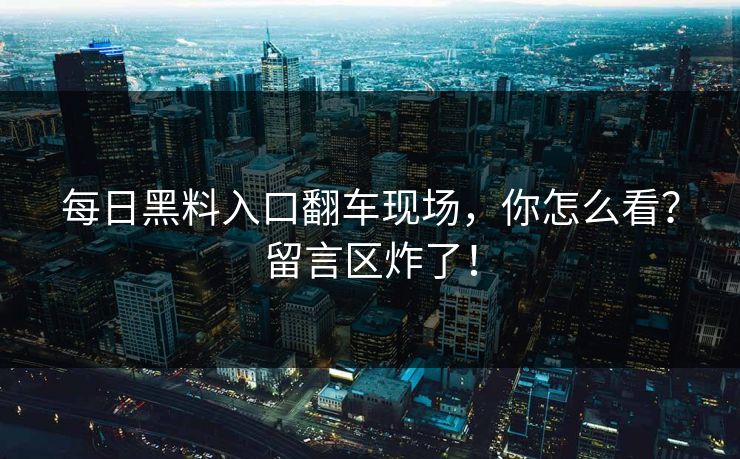 每日黑料入口翻车现场，你怎么看？留言区炸了！