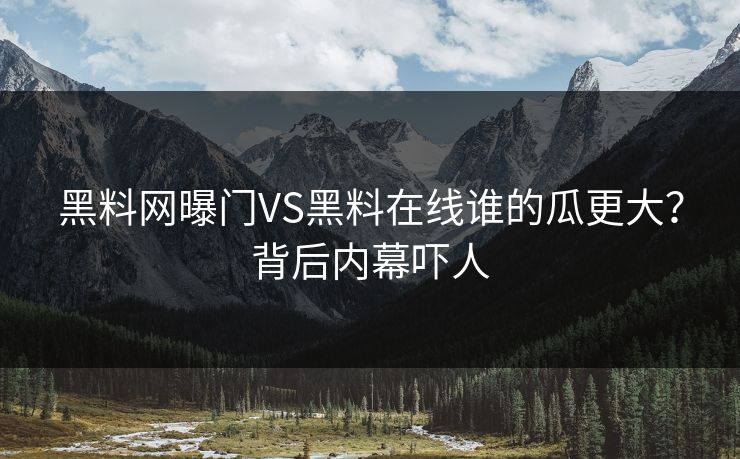 黑料网曝门VS黑料在线谁的瓜更大？背后内幕吓人