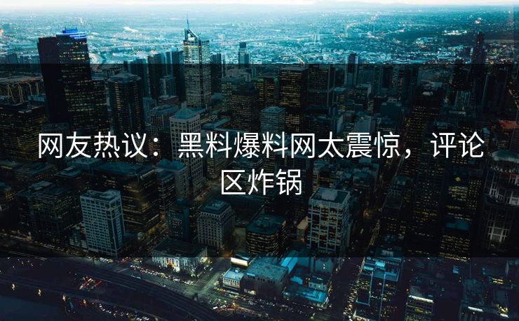 网友热议：黑料爆料网太震惊，评论区炸锅